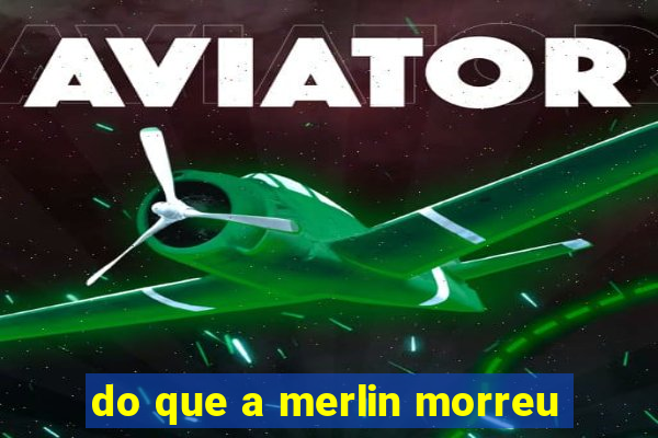 do que a merlin morreu